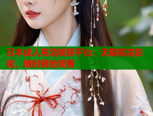 日本成人高清视频平台:无限高清影视,随时随地观看 日本成人高清视频平台:无限高清影视,随时随地观看