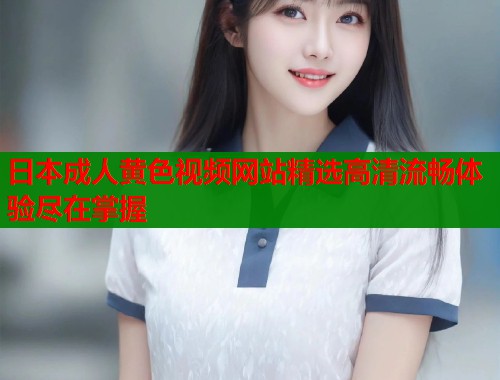 日本成人黄色视频网站精选高清流畅体验尽在掌握