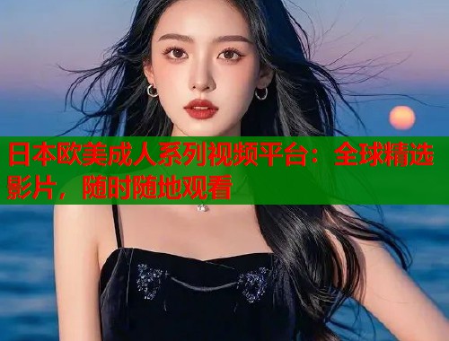 日本欧美成人系列视频平台:全球精选影片,随时随地观看 日本欧美成人系列视频平台:全球精选影片,随时随地观看