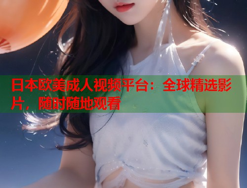 日本欧美成人视频平台:全球精选影片,随时随地观看 日本欧美成人视频平台:全球精选影片,随时随地观看