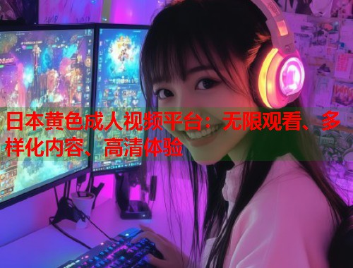 日本黄色成人视频平台:无限观看、多样化内容、高清体验 日本黄色成人视频平台:无限观看、多样化内容、高清体验