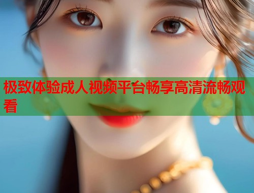 极致体验成人视频平台畅享高清流畅观看