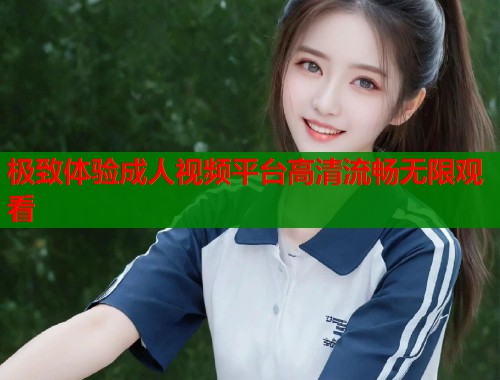 极致体验成人视频平台高清流畅无限观看