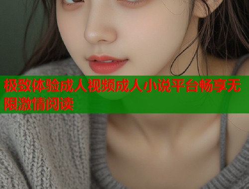 极致体验成人视频成人小说平台畅享无限激情阅读