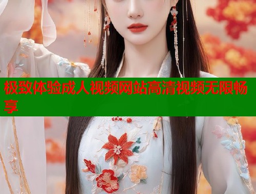 极致体验成人视频网站高清视频无限畅享