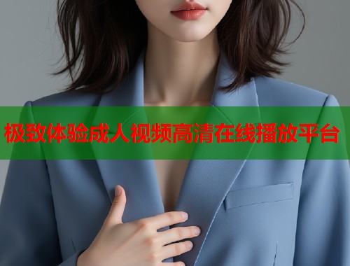 极致体验成人视频高清在线播放平台