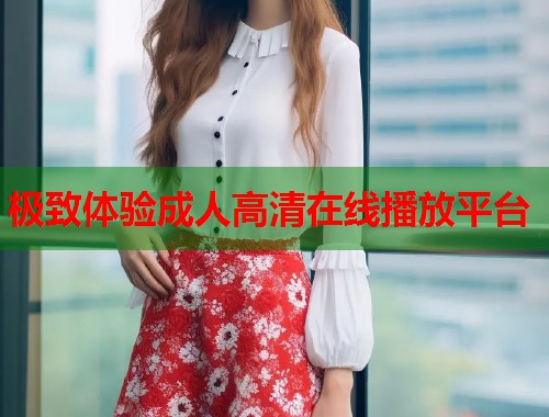 极致体验成人高清在线播放平台
