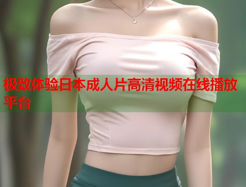 极致体验日本成人片高清视频在线播放平台