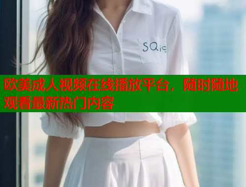 欧美成人视频在线播放平台，随时随地观看最新热门内容