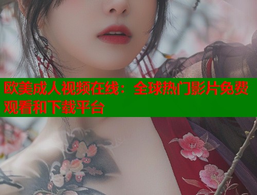 欧美成人视频在线：全球热门影片免费观看和下载平台