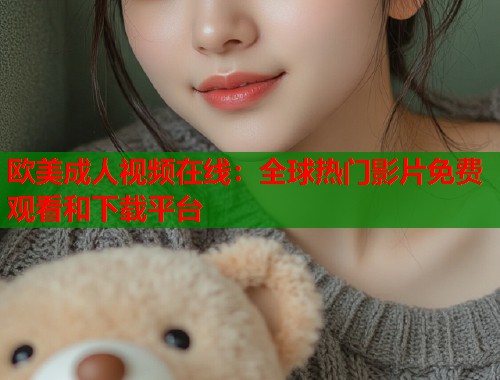 欧美成人视频在线：全球热门影片免费观看和下载平台