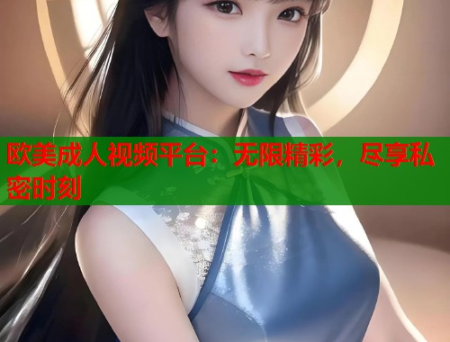欧美成人视频平台:无限精彩,尽享私密时刻 欧美成人视频平台:无限精彩,尽享私密时刻