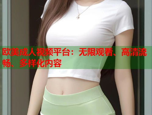 欧美成人视频平台:无限观看、高清流畅、多样化内容 欧美成人视频平台:无限观看、高清流畅、多样化内容