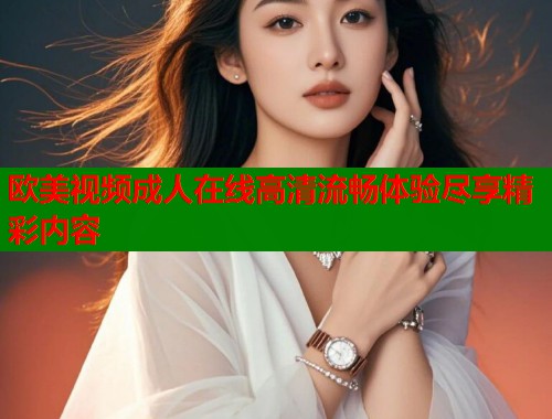 欧美视频成人在线高清流畅体验尽享精彩内容