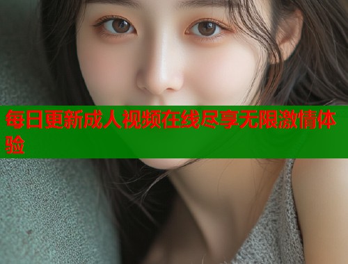 每日更新成人视频在线尽享无限激情体验