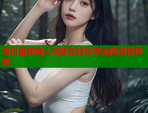 每日更新成人视频在线尽享无限激情体验
