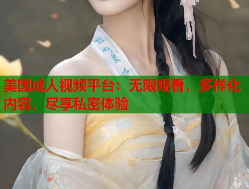 美国成人视频平台:无限观看,多样化内容,尽享私密体验 美国成人视频平台:无限观看,多样化内容,尽享私密体验