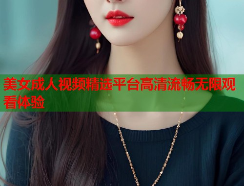美女成人视频精选平台高清流畅无限观看体验