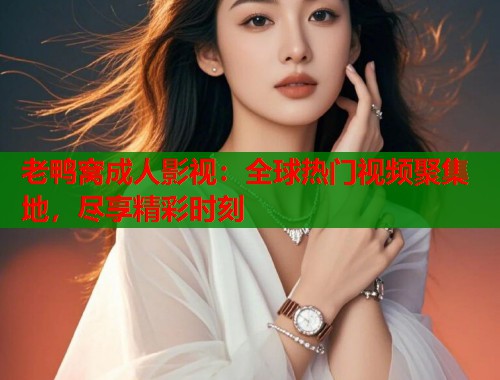 老鸭窝成人影视:全球热门视频聚集地,尽享精彩时刻 老鸭窝成人影视:全球热门视频聚集地,尽享精彩时刻