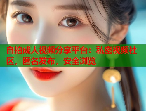自拍成人视频分享平台：私密视频社区，匿名发布，安全浏览