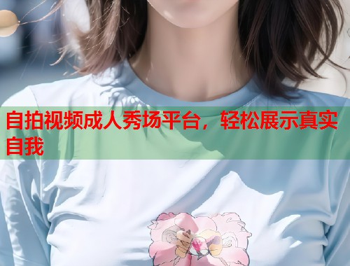 自拍视频成人秀场平台，轻松展示真实自我