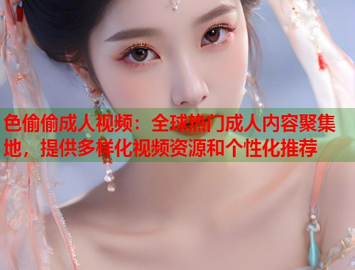 色偷偷成人视频：全球热门成人内容聚集地，提供多样化视频资源和个性化推荐