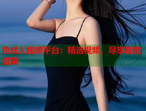 色成人视频平台:精选视频,尽享视觉盛宴 色成人视频平台:精选视频,尽享视觉盛宴