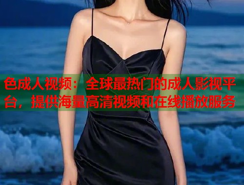 色成人视频：全球最热门的成人影视平台，提供海量高清视频和在线播放服务