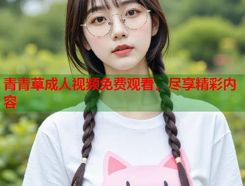 青青草成人视频免费观看,尽享精彩内容 青青草成人视频免费观看,尽享精彩内容