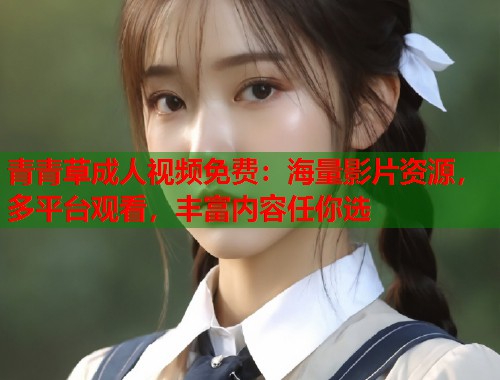 青青草成人视频免费：海量影片资源，多平台观看，丰富内容任你选