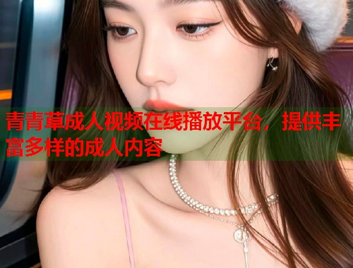 青青草成人视频在线播放平台，提供丰富多样的成人内容