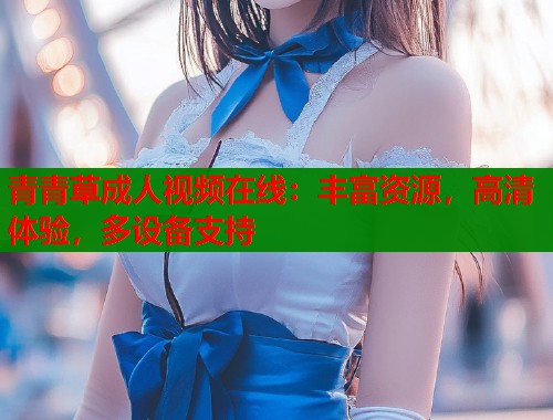 青青草成人视频在线：丰富资源，高清体验，多设备支持