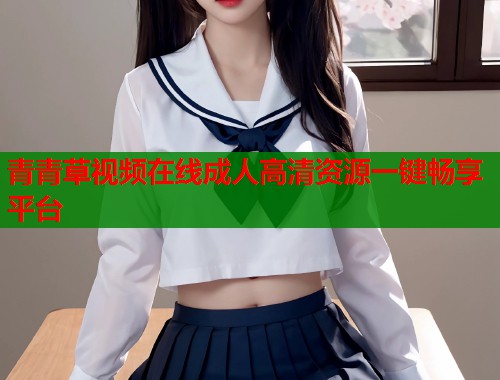 青青草视频在线成人高清资源一键畅享平台
