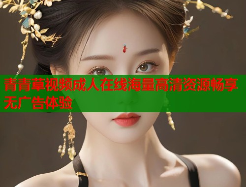 青青草视频成人在线海量高清资源畅享无广告体验