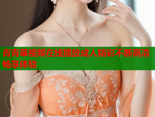 青青草视频在线播放成人精彩不断高清畅享体验