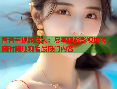 青青草视频成人:尽享精彩影视世界,随时随地观看最热门内容 青青草视频成人:尽享精彩影视世界,随时随地观看最热门内容