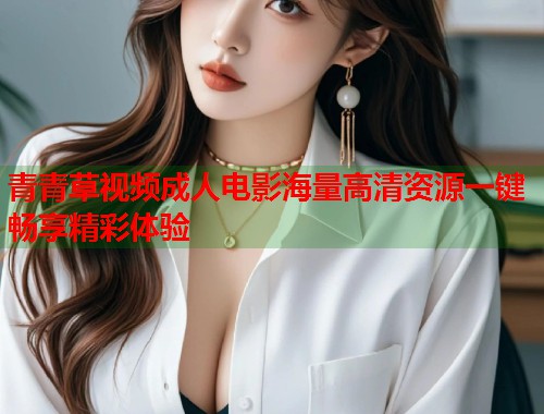 青青草视频成人电影海量高清资源一键畅享精彩体验
