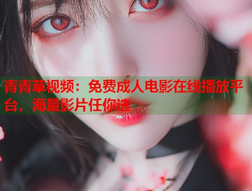 青青草视频：免费成人电影在线播放平台，海量影片任你选