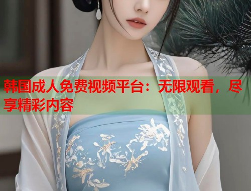 韩国成人免费视频平台:无限观看,尽享精彩内容 韩国成人免费视频平台:无限观看,尽享精彩内容