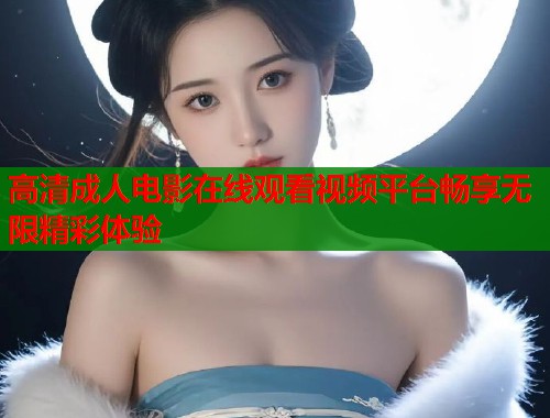 高清成人电影在线观看视频平台畅享无限精彩体验