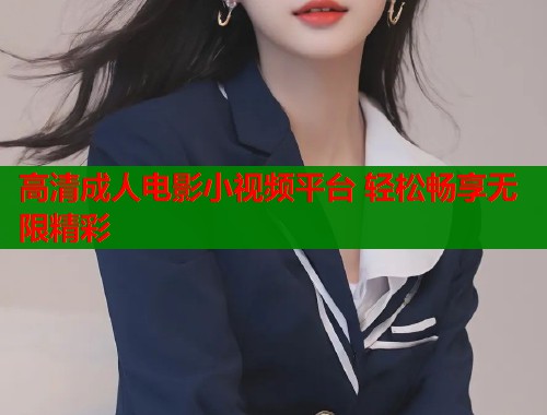 高清成人电影小视频平台 轻松畅享无限精彩