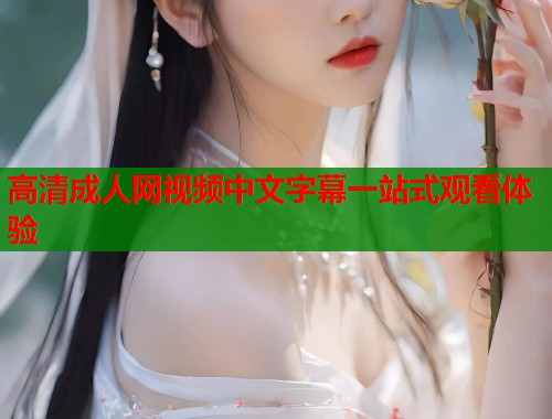 高清成人网视频中文字幕一站式观看体验