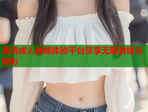 高清成人视频体验平台尽享无限激情与精彩