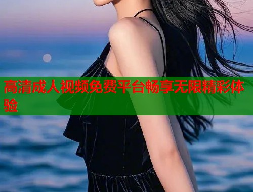 高清成人视频免费平台畅享无限精彩体验