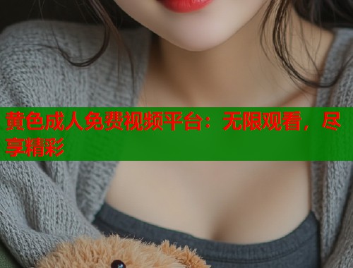 黄色成人免费视频平台：无限观看，尽享精彩