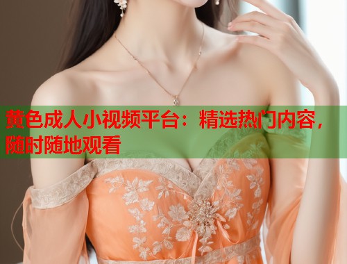 黄色成人小视频平台:精选热门内容,随时随地观看 黄色成人小视频平台:精选热门内容,随时随地观看