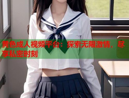 黄色成人视频平台:探索无限激情,尽享私密时刻 黄色成人视频平台:探索无限激情,尽享私密时刻