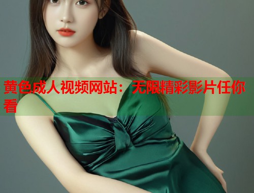 黄色成人视频网站：无限精彩影片任你看