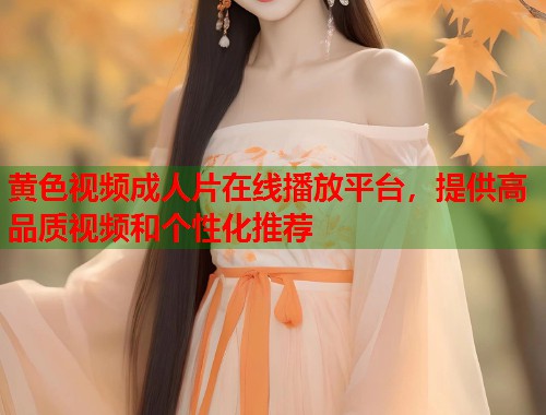 黄色视频成人片在线播放平台,提供高品质视频和个性化推荐 黄色视频成人片在线播放平台,提供高品质视频和个性化推荐