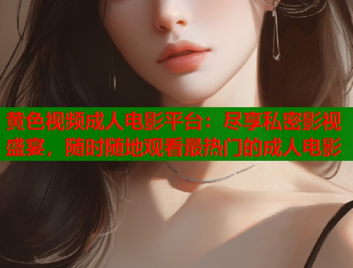 黄色视频成人电影平台：尽享私密影视盛宴，随时随地观看最热门的成人电影